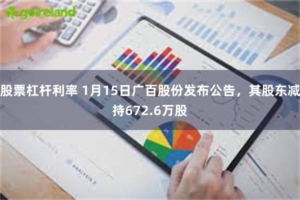 股票杠杆利率 1月15日广百股份发布公告，其股东减持672.6万股