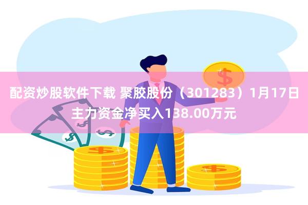 配资炒股软件下载 聚胶股份（301283）1月17日主力资金净买入138.00万元