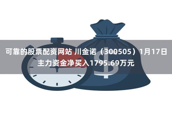 可靠的股票配资网站 川金诺（300505）1月17日主力资金净买入1795.69万元