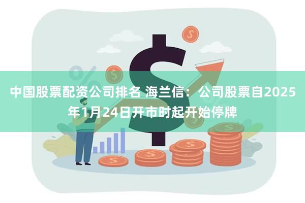 中国股票配资公司排名 海兰信：公司股票自2025年1月24日开市时起开始停牌