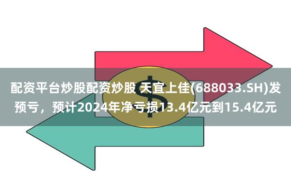 配资平台炒股配资炒股 天宜上佳(688033.SH)发预亏，预计2024年净亏损13.4亿元到15.4亿元