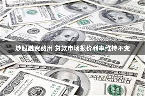 炒股融资费用 贷款市场报价利率维持不变