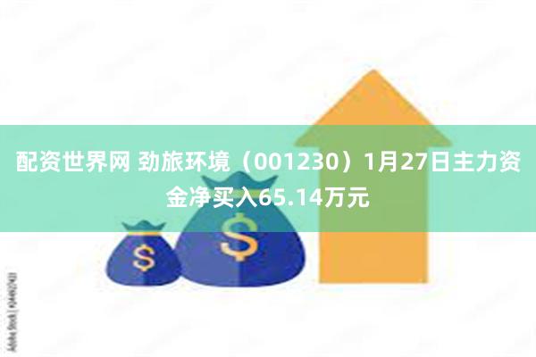 配资世界网 劲旅环境（001230）1月27日主力资金净买入65.14万元