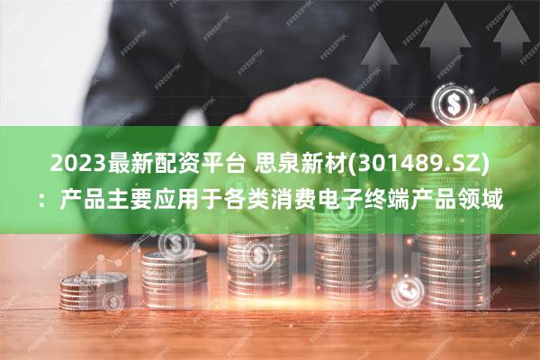 2023最新配资平台 思泉新材(301489.SZ)：产品主要应用于各类消费电子终端产品领域