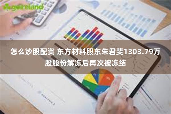 怎么炒股配资 东方材料股东朱君斐1303.79万股股份解冻后再次被冻结