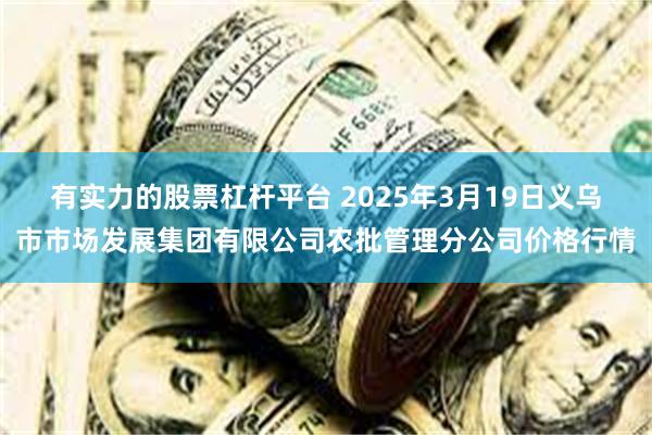 有实力的股票杠杆平台 2025年3月19日义乌市市场发展集团有限公司农批管理分公司价格行情