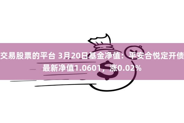 交易股票的平台 3月20日基金净值：平安合悦定开债最新净值1.0601，涨0.02%