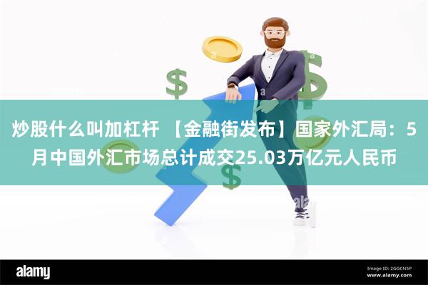 炒股什么叫加杠杆 【金融街发布】国家外汇局：5月中国外汇市场总计成交25.03万亿元人民币