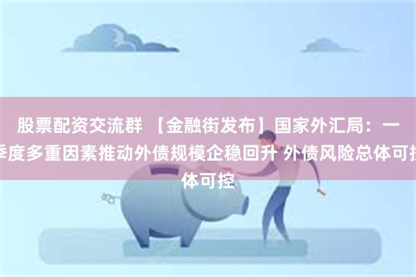 股票配资交流群 【金融街发布】国家外汇局：一季度多重因素推动外债规模企稳回升 外债风险总体可控