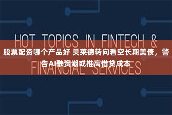 股票配资哪个产品好 贝莱德转向看空长期美债,警告AI融资潮或推高借贷成本