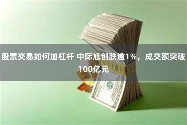 股票交易如何加杠杆 中际旭创跌逾1%,成交额突破100亿元